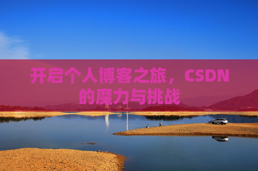 开启个人博客之旅,CSDN的魔力与挑战 开启个人博客之旅,CSDN的魔力与挑战