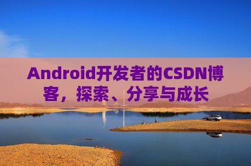 Android开发者的CSDN博客,探索、分享与成长